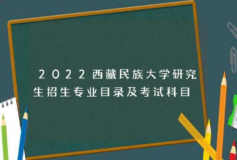 2022西藏民族大学研究生招生专业目录及考试科目,第1张