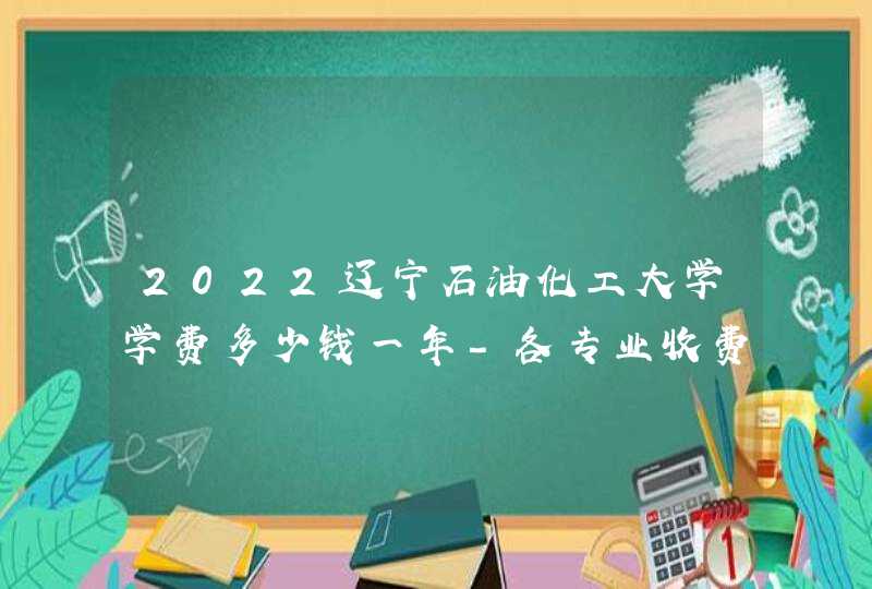 2022辽宁石油化工大学学费多少钱一年-各专业收费标准,第1张
