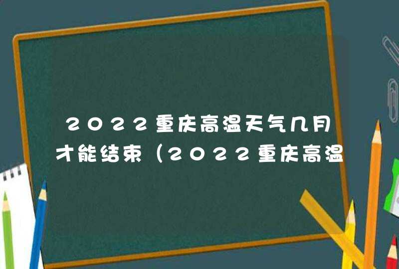 2022重庆高温天气几月才能结束（2022重庆高温天气会持续多久）,第1张