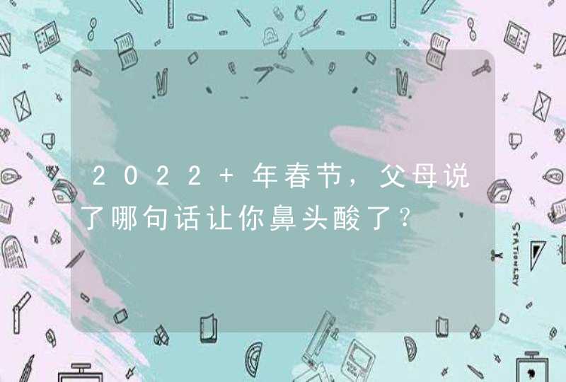 2022 年春节，父母说了哪句话让你鼻头酸了？,第1张
