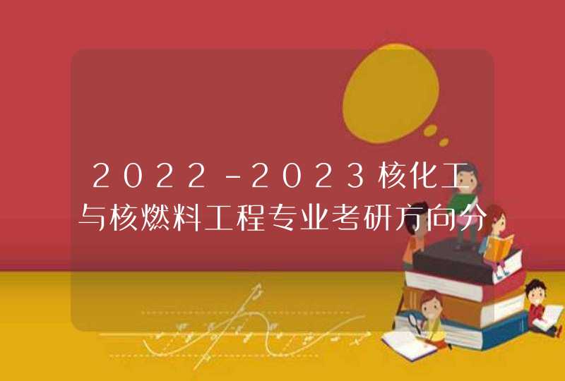 2022-2023核化工与核燃料工程专业考研方向分析,第1张