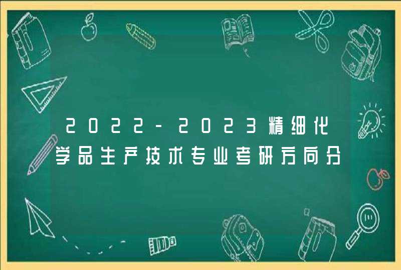 2022-2023精细化学品生产技术专业考研方向分析,第1张