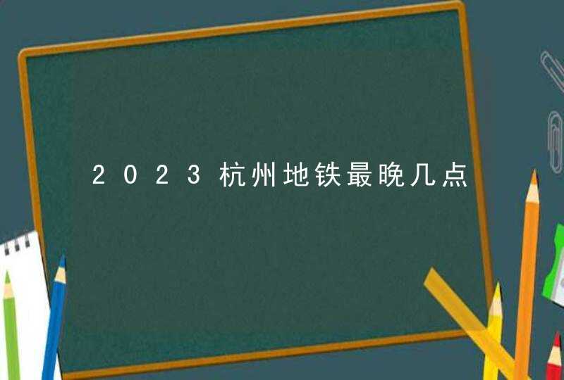 2023杭州地铁最晚几点,第1张