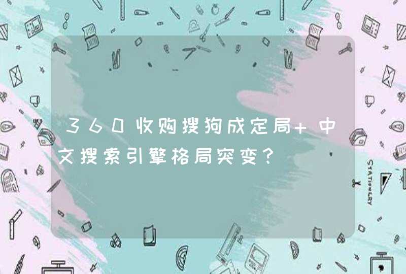 360收购搜狗成定局 中文搜索引擎格局突变？,第1张