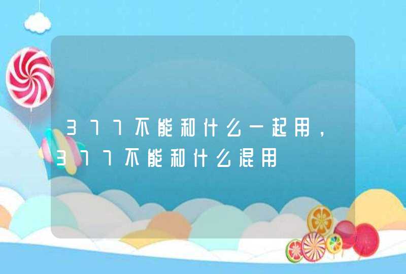 377不能和什么一起用，377不能和什么混用,第1张