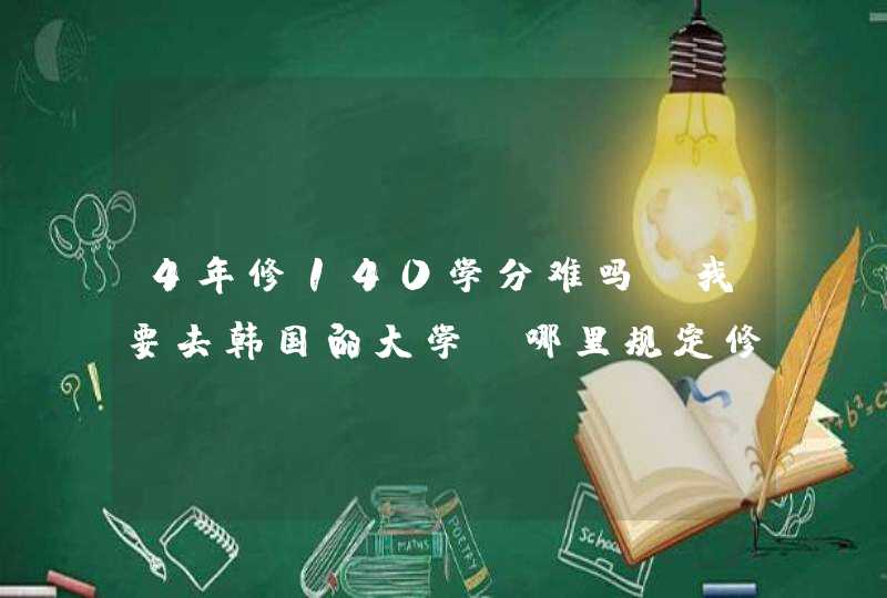 4年修140学分难吗？我要去韩国的大学，哪里规定修满140学分才能毕业，140学分多吗？请大家帮帮我~~！！,第1张