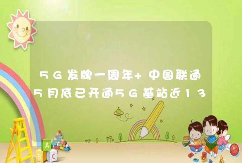 5G发牌一周年 中国联通5月底已开通5G基站近13万个,第1张