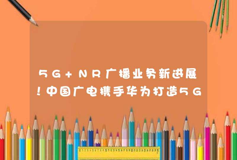 5G NR广播业务新进展！中国广电携手华为打造5G NR广播精品路线,第1张