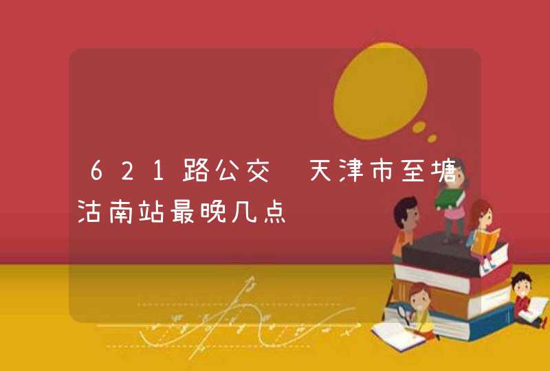 621路公交车天津市至塘沽南站最晚几点,第1张