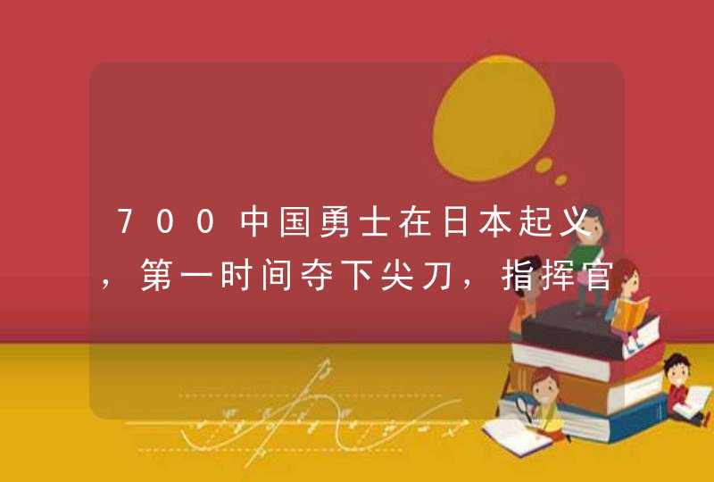 700中国勇士在日本起义，第一时间夺下尖刀，指挥官：必要时自杀,第1张