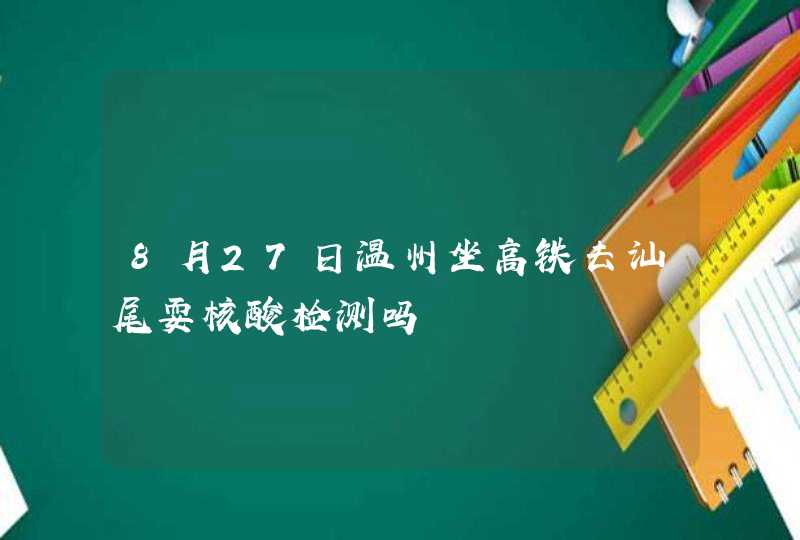 8月27日温州坐高铁去汕尾耍核酸检测吗,第1张