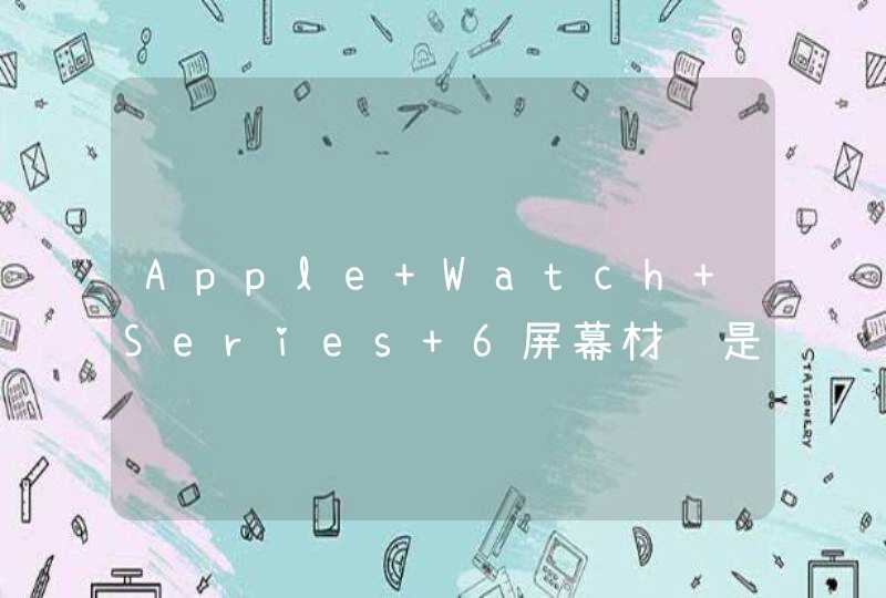 Apple Watch Series 6屏幕材质是什么-屏幕怎么样？,第1张