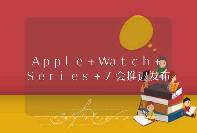 Apple Watch Series 7会推迟发布吗？-发布时间会改变吗？,第1张