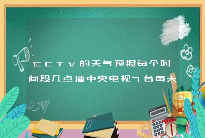 CCTV的天气预报每个时间段几点播中央电视7台每天早中晚的,第1张