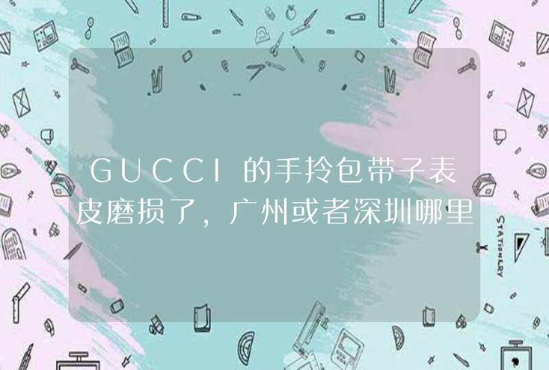 GUCCI的手拎包带子表皮磨损了，广州或者深圳哪里有专卖店可以修,第1张