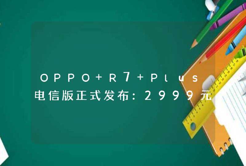 OPPO R7 Plus电信版正式发布：2999元 6寸1080p大屏,第1张