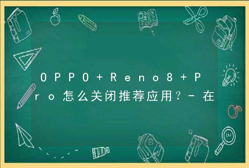 OPPO Reno8 Pro怎么关闭推荐应用？-在哪里关闭手机应用推荐？,第1张