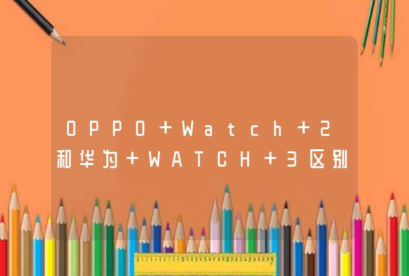 OPPO Watch 2和华为 WATCH 3区别是什么？-哪款更值得入手？-参数对比,第1张