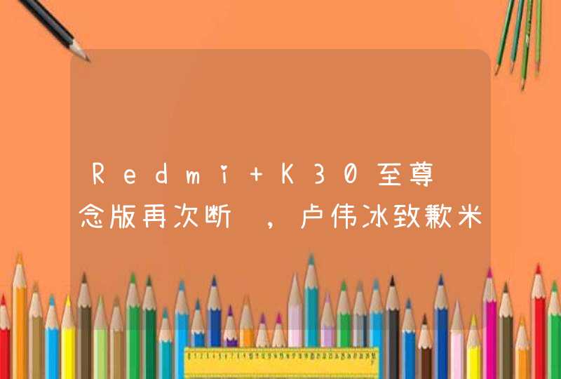 Redmi K30至尊纪念版再次断货,卢伟冰致歉米粉,第1张
