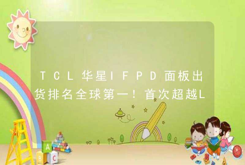 TCL华星IFPD面板出货排名全球第一！首次超越LGD,第1张