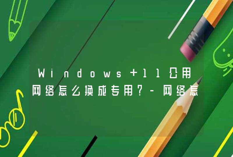 Windows 11公用网络怎么换成专用？-网络怎么切换属性？,第1张