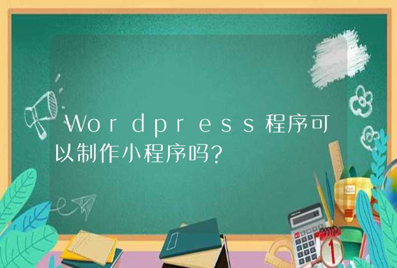 Wordpress程序可以制作小程序吗?,第1张