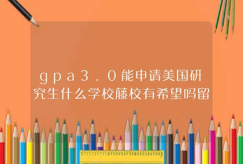 gpa3.0能申请美国研究生什么学校藤校有希望吗留学好在哪儿,第1张