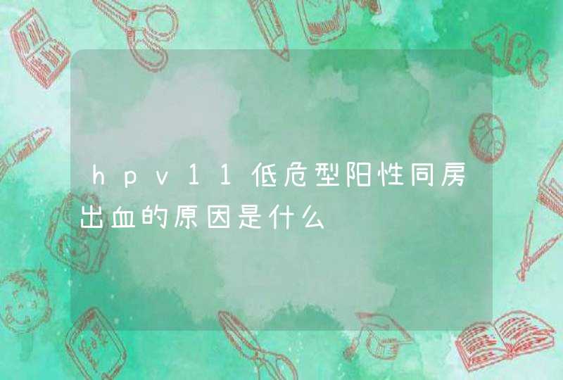 hpv11低危型阳性同房出血的原因是什么,第1张