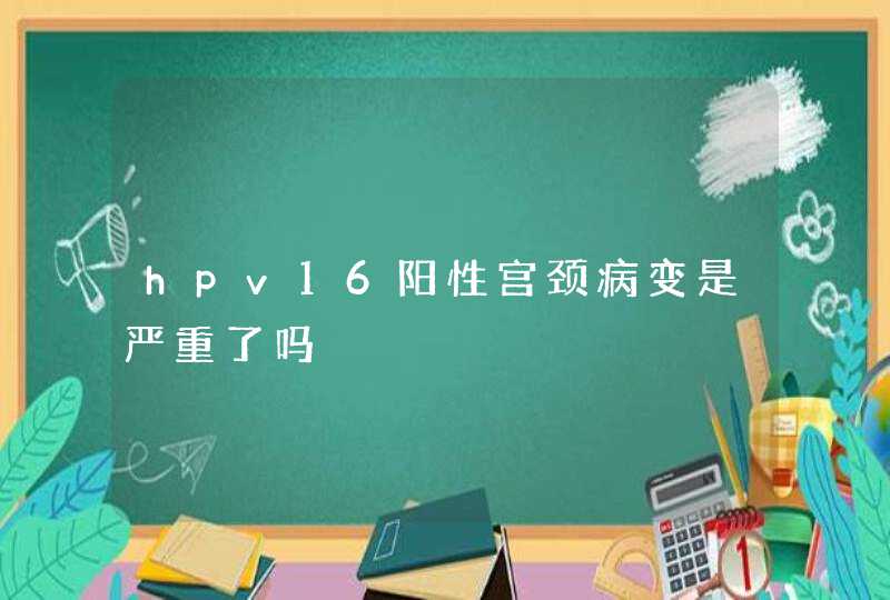 hpv16阳性宫颈病变是严重了吗,第1张