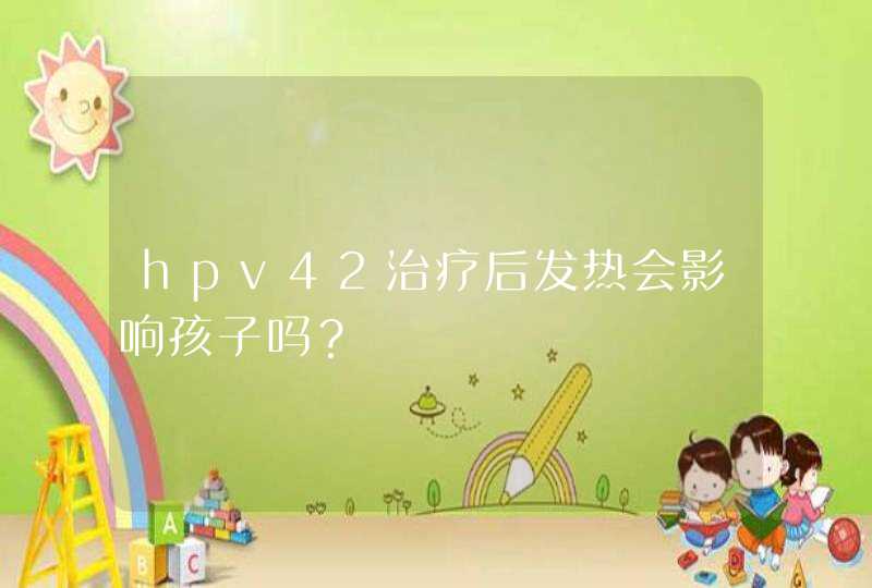 hpv42治疗后发热会影响孩子吗？,第1张
