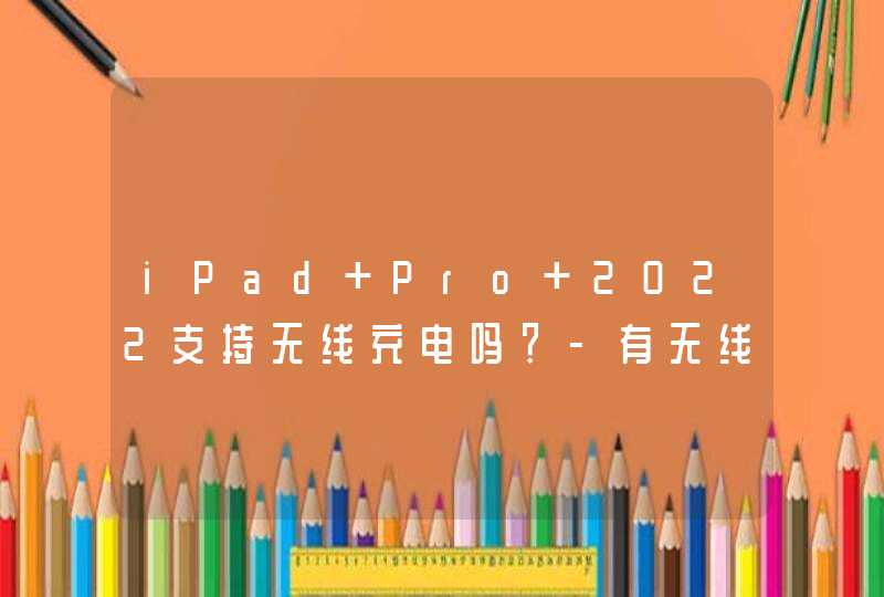 iPad Pro 2022支持无线充电吗？-有无线充电功能吗？,第1张