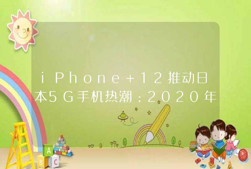 iPhone 12推动日本5G手机热潮：2020年5G手机出货量暴涨4000%,第1张