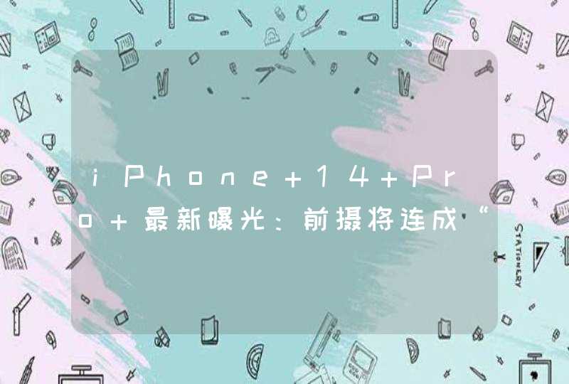 iPhone 14 Pro 最新曝光：前摄将连成“大药丸”,第1张