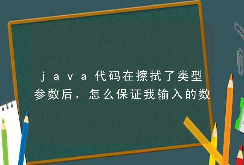 java代码在擦拭了类型参数后，怎么保证我输入的数据是符合我规定的类型参数的？,第1张