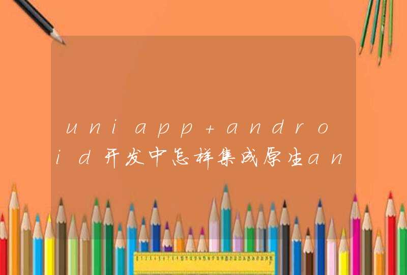 uniapp android开发中怎样集成原生android开发的功能？,第1张