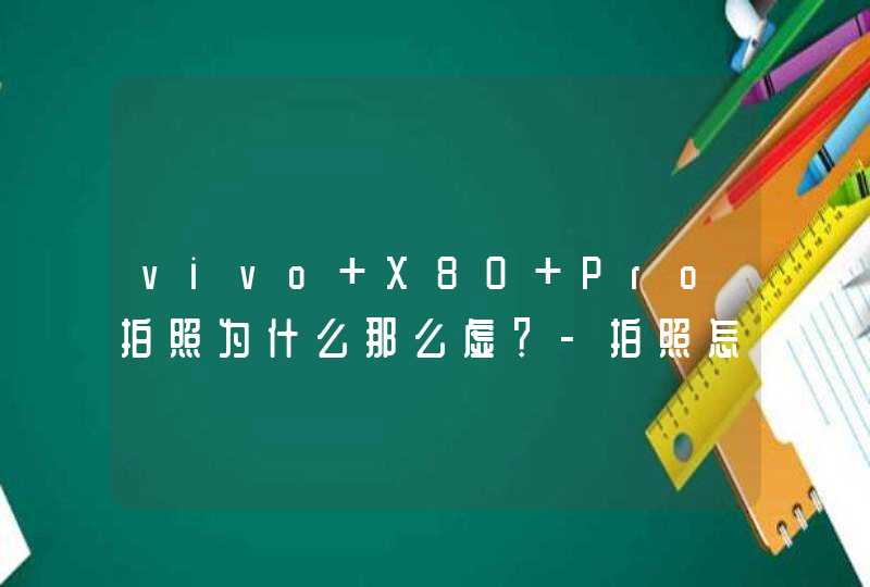vivo X80 Pro拍照为什么那么虚？-拍照怎么这么的模糊？,第1张