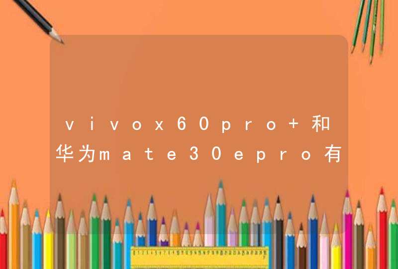 vivox60pro+和华为mate30epro有哪些区别 哪款手机更好,第1张