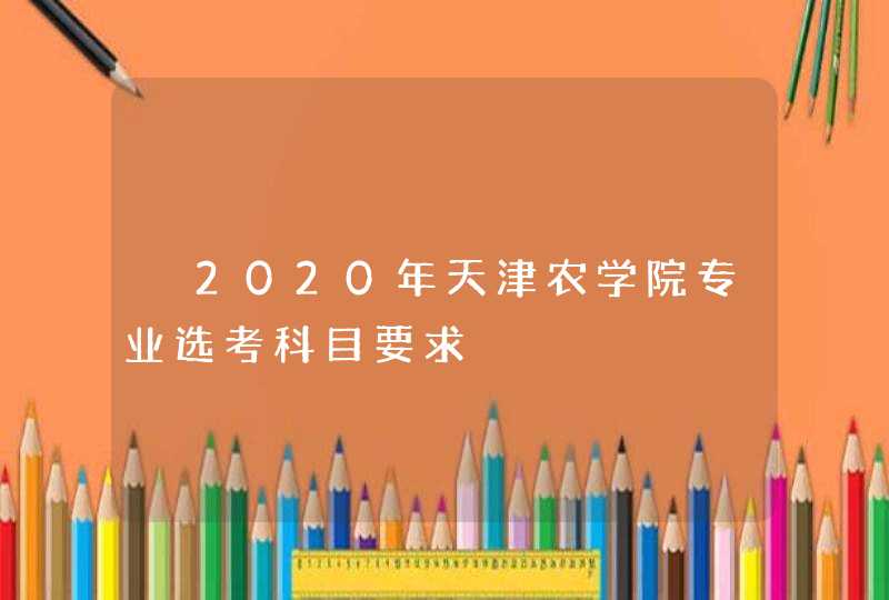 ​2020年天津农学院专业选考科目要求,第1张