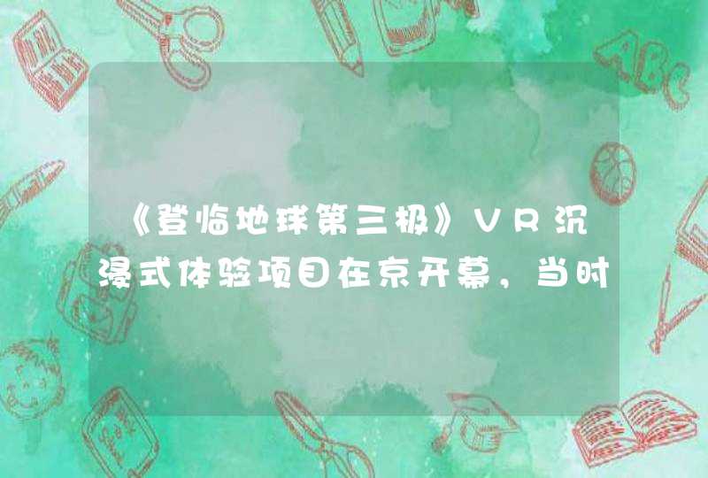 《登临地球第三极》VR沉浸式体验项目在京开幕，当时场面是怎样的？,第1张