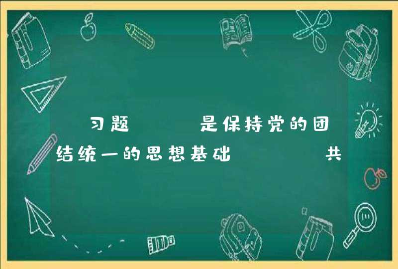 【习题】()是保持党的团结统一的思想基础。 A.共产主义远大理想新时代中国 特色社会主义共同理想,第1张