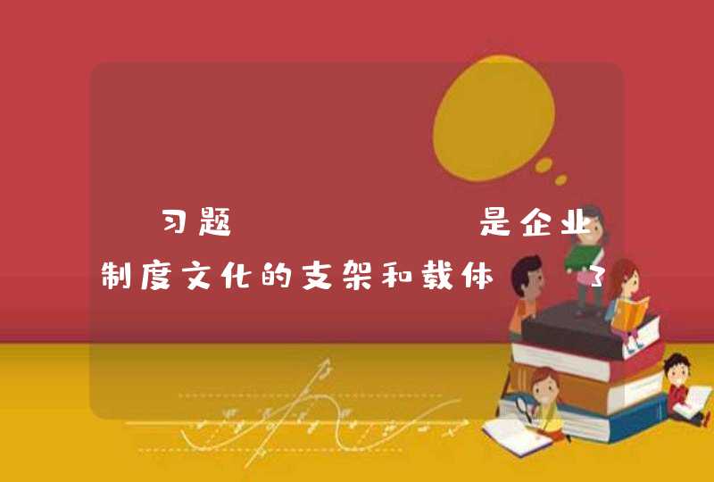 【习题】)、（ ）是企业制度文化的支架和载体。(3分)A、企业领导体制 B、以上都不对 C、企业组织结构 D、企业管理制度,第1张