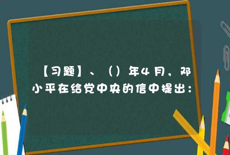 【习题】、（）年4月，邓小平在给党中央的信中提出：“我们必须世世代代地用准确的完整的毛泽东思想来指导我们全党、全军和全国人民,第1张