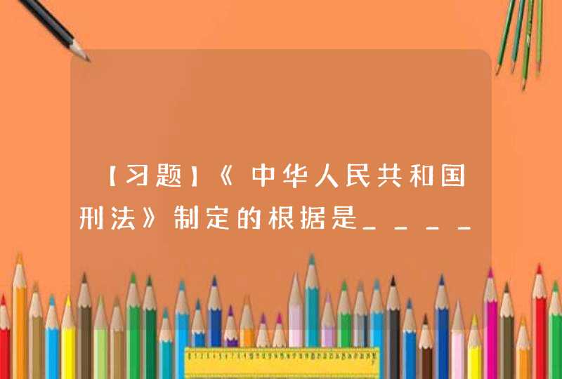 【习题】《中华人民共和国刑法》制定的根据是________。,第1张