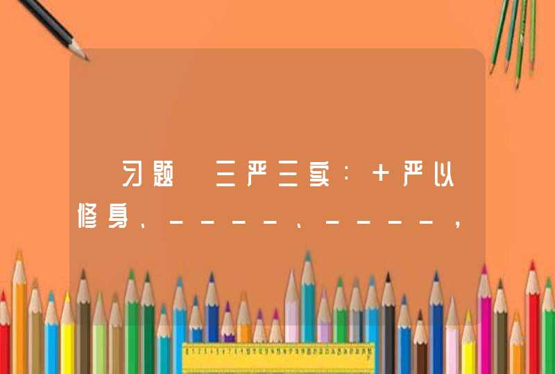 【习题】三严三实： 严以修身、____、____， 谋事要实、____、____。,第1张