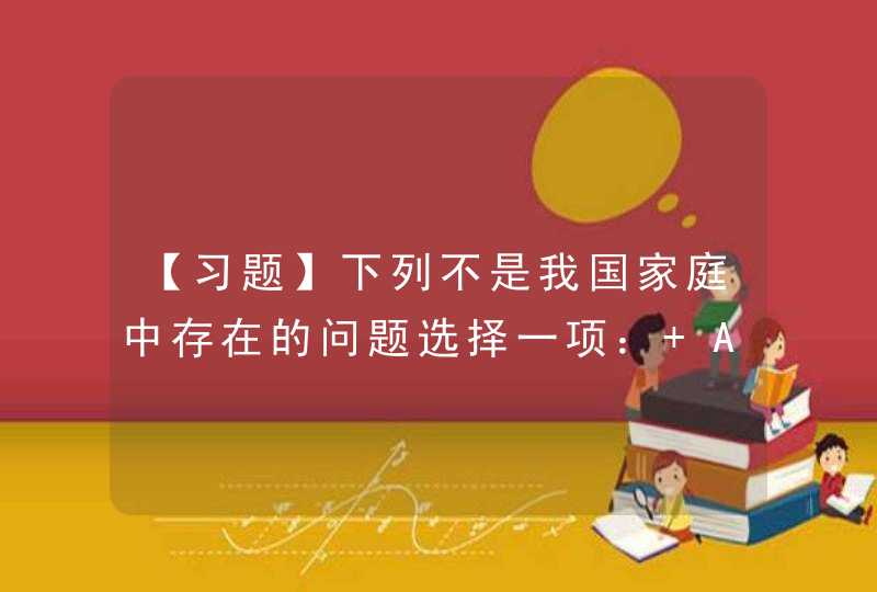 【习题】下列不是我国家庭中存在的问题选择一项： A. 早婚、违法婚姻问题严重 B. 老人赡养问题 C,第1张