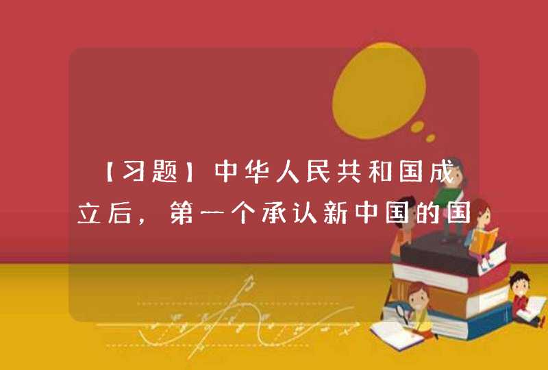 【习题】中华人民共和国成立后，第一个承认新中国的国家是（ ）,第1张