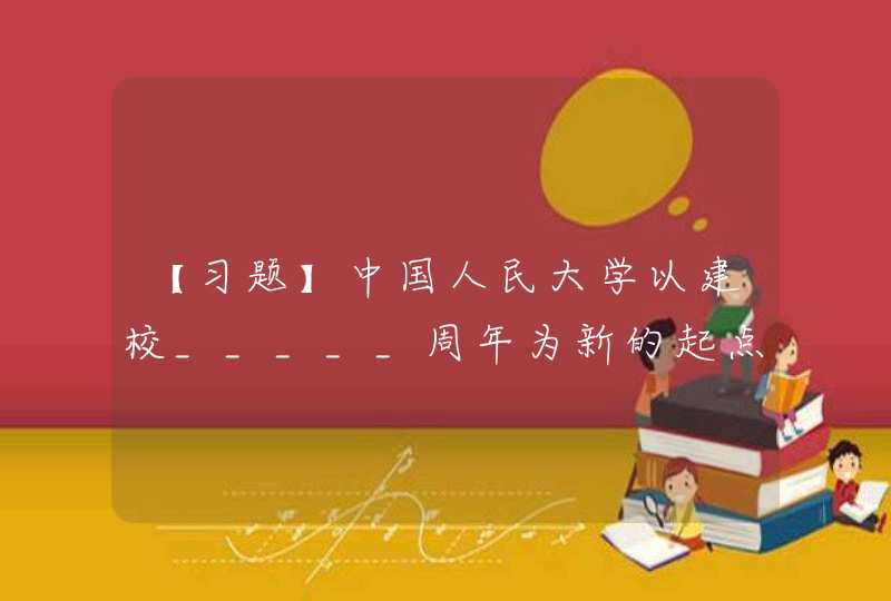 【习题】中国人民大学以建校_____周年为新的起点，围绕解决好_____这个根本问题，,第1张