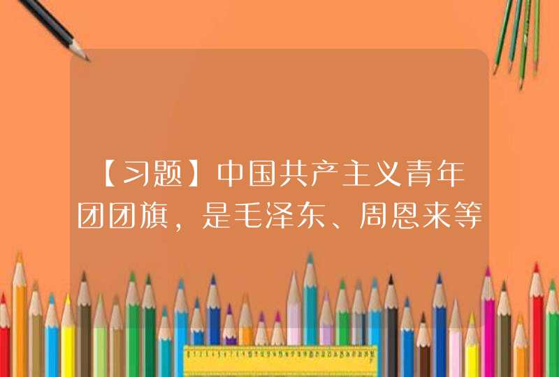 【习题】中国共产主义青年团团旗,是毛泽东、周恩来等同志亲自审定,并经党中央批准,于() 年5月4日由团中央委员会公布的。,第1张