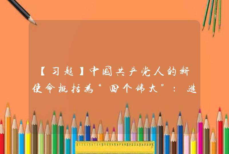 【习题】中国共产党人的新使命概括为“四个伟大”：进行（），推进（），建设（），实现（）,第1张