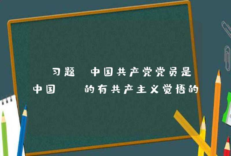 【习题】中国共产党党员是中国（）的有共产主义觉悟的先锋战士。,第1张